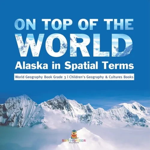 On Top of the World: Alaska in Spatial Terms World Geography Book Grade 3 Children's Geography & Cultures Books - Paperback
