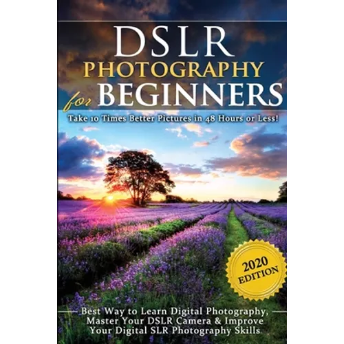 DSLR Photography for Beginners: Take 10 Times Better Pictures in 48 Hours or Less! Best Way to Learn Digital Photography, Master Your DSLR Camera & Im - Paperback