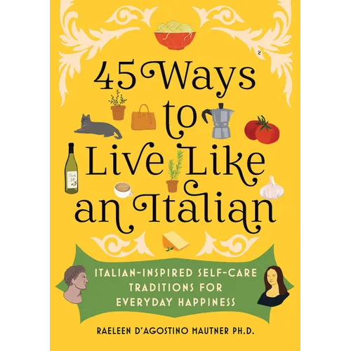 45 Ways to Live Like an Italian: Italian-Inspired Self-Care Traditions for Everyday Happiness - Hardcover