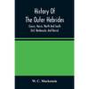 History Of The Outer Hebrides: (Lewis, Harris, North And South Uist, Benbecula, And Barra) - Paperback