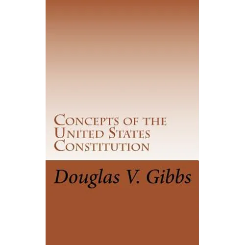 Concepts of the United States Constitution: A Study of the Concepts Contained Within the United States Constitution That Are Not Named - Paperback