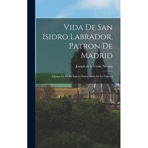Vida De San Isidro Labrador, Patron De Madrid: Adjunta La De Su Esposa Santa Maria De La Cabeza - Hardcover