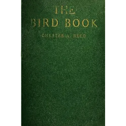 The Bird Book: Illustrating in Natural Colors More Than Seven Hundred North American Birds, Also Several Hundred Photographs Of Their Nests And Eggs - Paperback