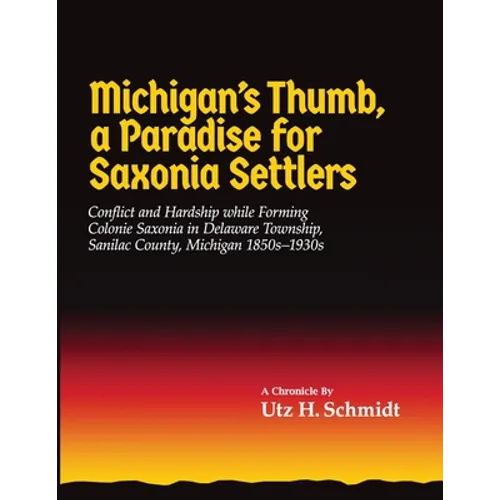 Michigan's Thumb, a Paradise for Saxonia Settlers: Conflict and Hardship While Forming Colonie Saxonia in Delaware Township, Sanilac County, Michigan - Paperback