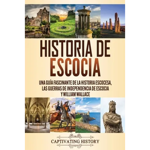 Historia de Escocia: Una guía fascinante de la historia escocesa, las guerras de independencia de Escocia y William Wallace - Paperback