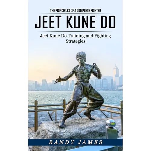 Jeet Kune Do: The Principles of a Complete Fighter (Jeet Kune Do Training and Fighting Strategies) - Paperback