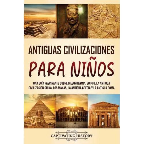 Antiguas Civilizaciones para Niños: Una guía fascinante sobre Mesopotamia, Egipto, la Antigua Civilización China, los mayas, la Antigua Grecia y la An - Paperback