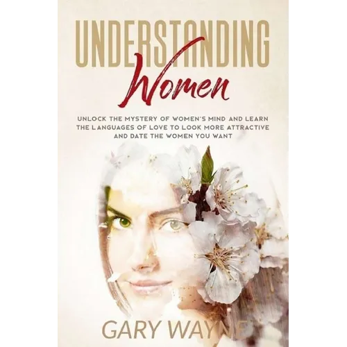 Understanding Women: Unlock The Mystery Of Women's Mind And Learn The Languages Of Love To Look More Attractive And Date The Women You Want - Paperback