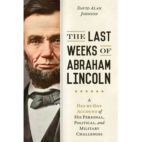 Last Weeks of Abraham Lincoln: A Day-By-Day Account of His Personal, Political, and Military Challenges - Paperback