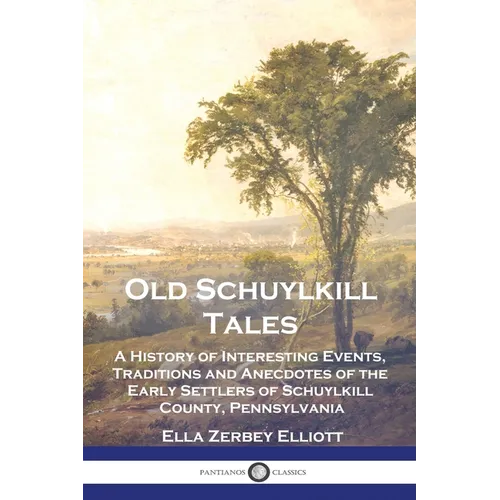 Old Schuylkill Tales: A History of Interesting Events, Traditions and Anecdotes of the Early Settlers of Schuylkill County, Pennsylvania - Paperback