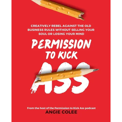 Permission to Kick Ass: Creatively Rebel Against the Old Business Rules without Selling Your Soul or Losing Your Mind - Paperback