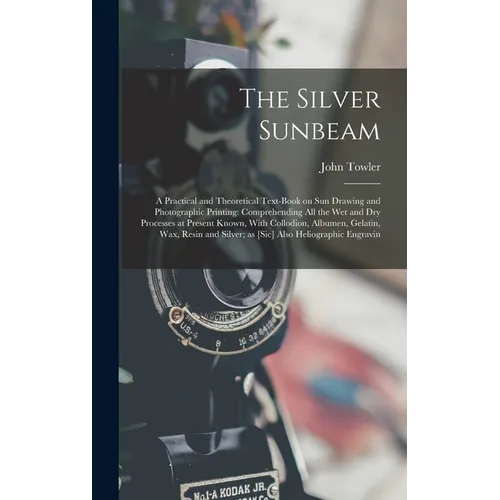 The Silver Sunbeam: A Practical and Theoretical Text-book on sun Drawing and Photographic Printing: Comprehending all the wet and dry Proc - Hardcover