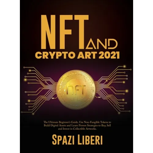 NFT and Crypto Art 2021: The Ultimate Beginner's Guide. Use Non-Fungible Tokens to Build Digital Assets and Learn Proven Strategies to Buy, Sell and I - Hardcover
