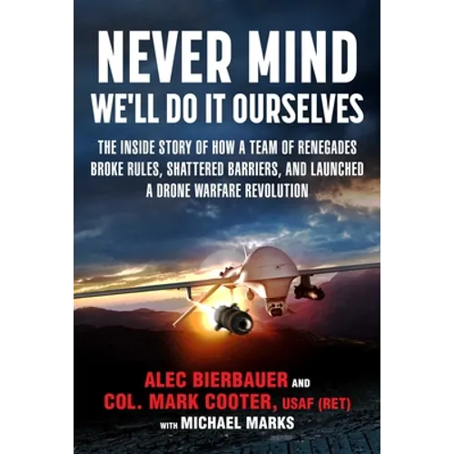 Never Mind, We'll Do It Ourselves: The Inside Story of How a Team of Renegades Broke Rules, Shattered Barriers, and Launched a Drone Warfare Revolutio - Hardcover