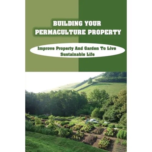 Building Your Permaculture Property: Improve Property And Garden To Live Sustainable Life: Permaculture Planting Guide - Paperback