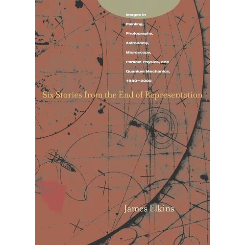 Six Stories from the End of Representation: Images in Painting, Photography, Astronomy, Microscopy, Particle Physics, and Quantum Mechanics, 1980-2000 - Paperback