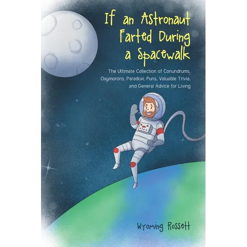 If an Astronaut Farted During a Spacewalk: The Ultimate Collection of Conundrums, Oxymorons, Paradoxi, Puns, Valuable Trivia, and General Advice for L - Paperback