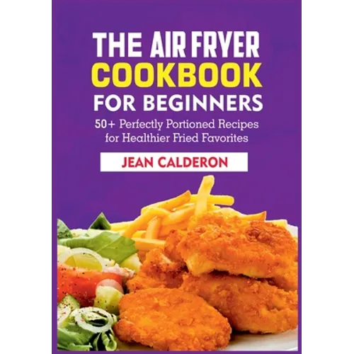 The Air Fryer Cookbook for Beginners: 50+ Perfectly Portioned Recipes for Healthier Fried Favorites - Paperback