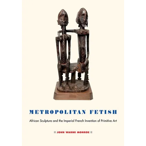 Metropolitan Fetish: African Sculpture and the Imperial French Invention of Primitive Art - Hardcover