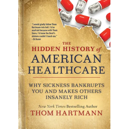 The Hidden History of American Healthcare: Why Sickness Bankrupts You and Makes Others Insanely Rich - Paperback