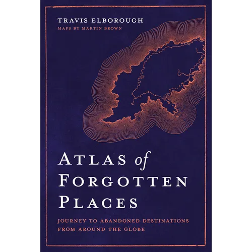 Atlas of Forgotten Places: Journey to Abandoned Destinations Around the Globe - Hardcover