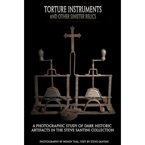 Torture Instruments and Other Sinister Relics: A photographic study of dark historic artifacts in the Steve Santini collection - Paperback