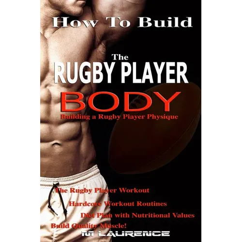 How To Build The Rugby Player Body: Building a Rugby Player Physique, The Rugby Player Workout - Paperback