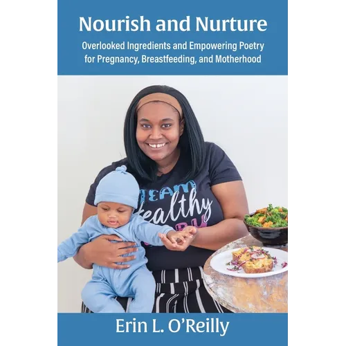 Nourish and Nurture: Overlooked Ingredients and Empowering Poetry for Pregnancy, Breastfeeding, and Motherhood - Paperback