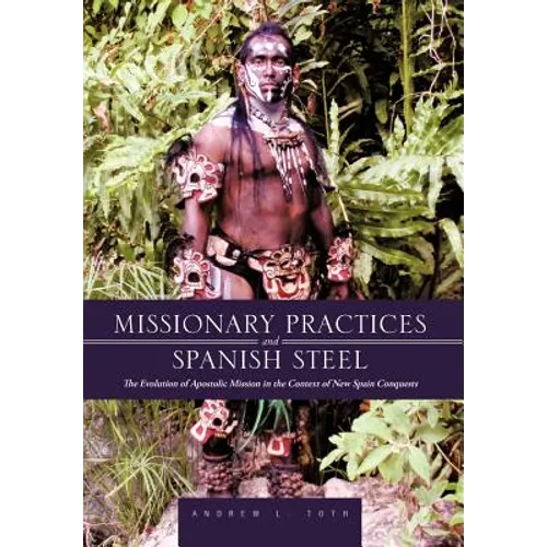 Missionary Practices and Spanish Steel: The Evolution of Apostolic Mission in the Context of New Spain Conquests - Hardcover
