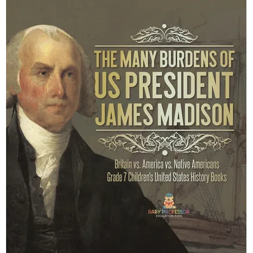 The Many Burdens of US President James Madison Britain vs. America vs. Native Americans Grade 7 Children's United States History Books - Hardcover