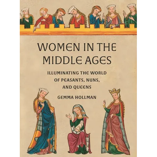 Women in the Middle Ages: Illuminating the World of Peasants, Nuns, and Queens - Hardcover
