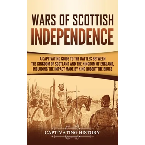 Wars of Scottish Independence: A Captivating Guide to the Battles Between the Kingdom of Scotland and the Kingdom of England, Including the Impact Mad - Hardcover