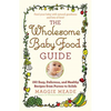 Wholesome Baby Food Guide: Over 150 Easy, Delicious, and Healthy Recipes from Purees to Solids - Paperback