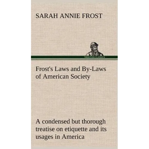Frost's Laws and By-Laws of American Society A condensed but thorough treatise on etiquette and its usages in America, containing plain and reliable d - Hardcover