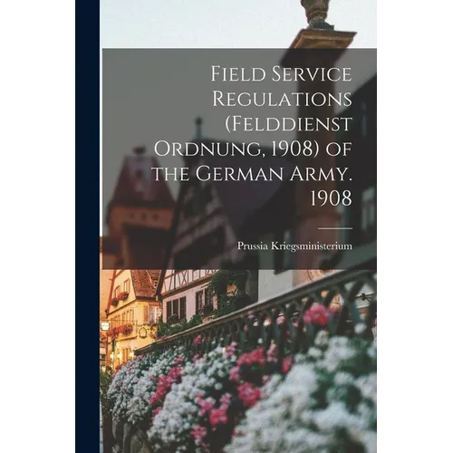 Field Service Regulations (felddienst Ordnung, 1908) of the German Army. 1908 - Paperback