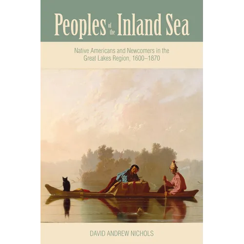 Peoples of the Inland Sea: Native Americans and Newcomers in the Great Lakes Region, 1600-1870 - Paperback