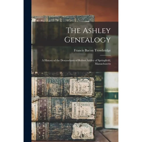 The Ashley Genealogy: a History of the Descendants of Robert Ashley of Springfield, Massachusetts - Paperback