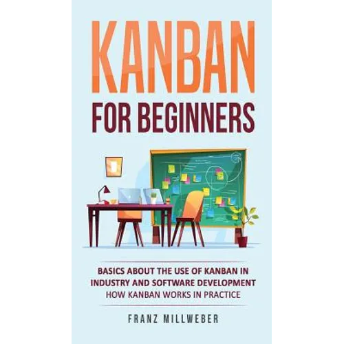 Kanban for Beginners: Basics About the Use of Kanban in Industry and Software Development - How Kanban Works in Practice - Hardcover
