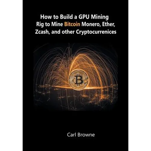 How to Build a GPU Mining Rig to Mine Bitcoin, Monero, Ether, Zcash, and other Cryptocurrenices - Paperback