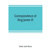 Correspondence of King James VI. of Scotland with Sir Robert Cecil and others in England, during the reign of Queen Elizabeth; with an appendix contai - Paperback