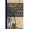 The Aboriginal Races of North America: Comprising Biographical Sketches of Eminent Tribes, From the First Discovery of the Continent to the Present Pe - Hardcover