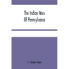 The Indian Wars Of Pennsylvania: An Account Of The Indian Events, In Pennsylvania, Of The French And Indian War, Pontiac'S War, Lord Dunmore'S War, Th - Paperback