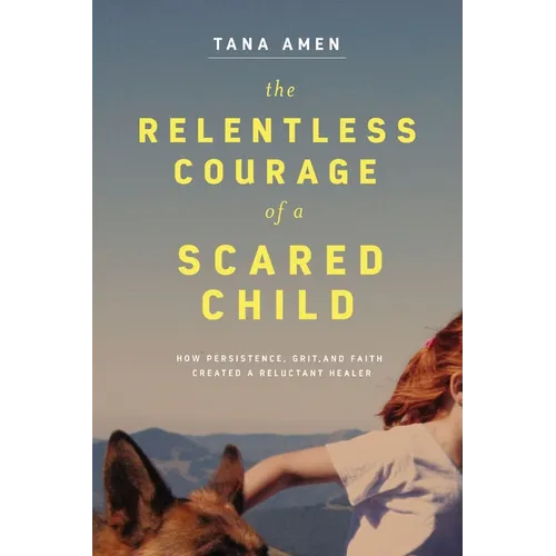 The Relentless Courage of a Scared Child: How Persistence, Grit, and Faith Created a Reluctant Healer - Paperback
