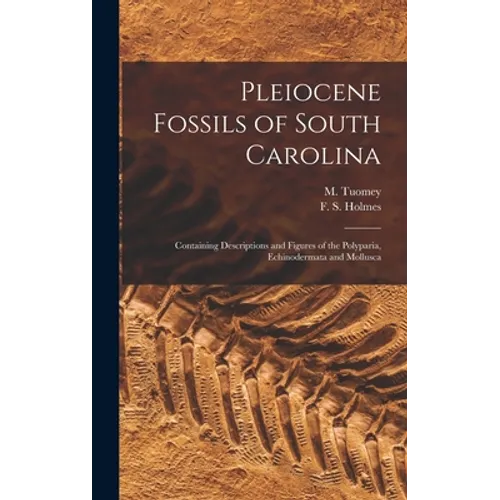 Pleiocene Fossils of South Carolina: Containing Descriptions and Figures of the Polyparia, Echinodermata and Mollusca - Hardcover