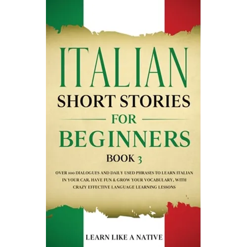 Italian Short Stories for Beginners Book 3: Over 100 Dialogues and Daily Used Phrases to Learn Italian in Your Car. Have Fun & Grow Your Vocabulary, w - Paperback