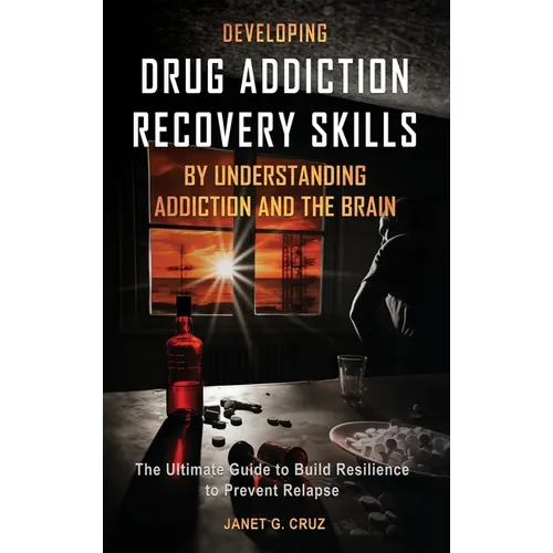 Developing Drug Addiction Recovery Skills by Understanding Addiction and The Brain: The Ultimate Guide to Build Resilience to Prevent Relapse - Hardcover
