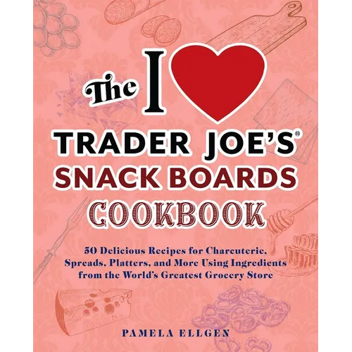 The I Love Trader Joe's Snack Boards Cookbook: 50 Delicious Recipes for Charcuterie, Spreads, Platters, and More Using Ingredients from the World's Gr - Paperback