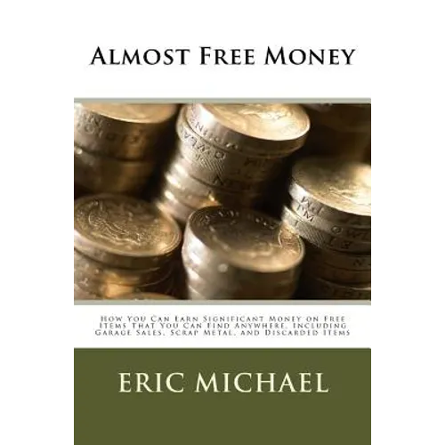 Almost Free Money: How to Make Significant Money on Free Items That You Can Find Anywhere, Including Garage Sales, Scrap Metal, and Discarded Items - Paperback