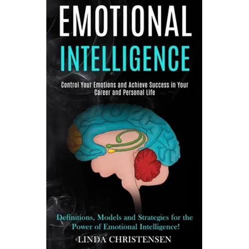 Emotional Intelligence: Control Your Emotions and Achieve Success in Your Career and Personal Life (Definitions, Models and Strategies for the Power o - Paperback