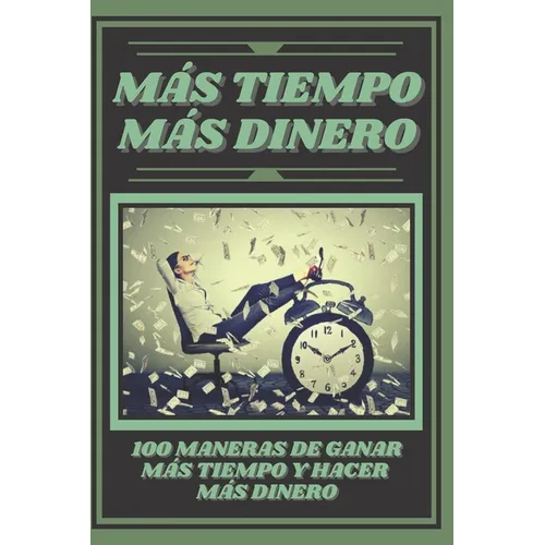 Mas Tiempo, Mas Dinero: 100 MANERAS DE GANAR MAS TIEMPO Y HACER MAS DINERO: Poderosa guia para generar ingresos y obtener la libertad financiera! - Paperback